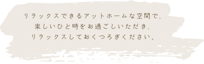 リラックスできるアットホームな空間で、楽しいひと時をお過ごしいただき、リラックスしておくつろぎください。